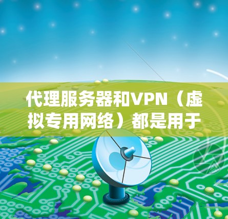 代理服务器和VPN（虚拟专用网络）都是用于匿名上网、绕过网络限制或增强隐私的工具，但它们在原理、功能和使用场景上有显著区别。以下是详细对比